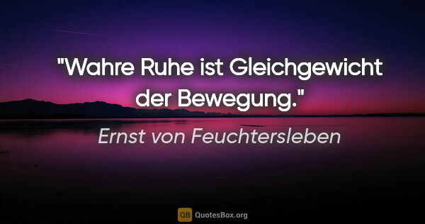 Ernst von Feuchtersleben Zitat: "Wahre Ruhe ist Gleichgewicht der Bewegung."