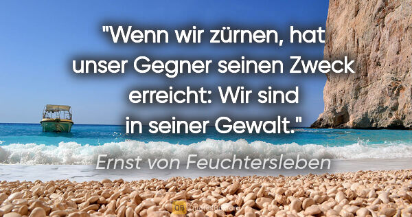 Ernst von Feuchtersleben Zitat: "Wenn wir zürnen, hat unser Gegner seinen Zweck erreicht: Wir..."