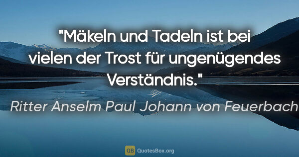 Ritter Anselm Paul Johann von Feuerbach Zitat: "Mäkeln und Tadeln ist bei vielen der Trost für ungenügendes..."