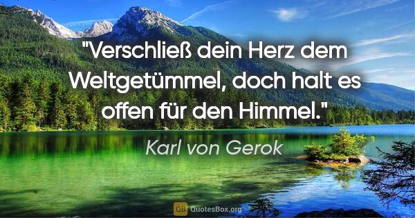 Karl von Gerok Zitat: "Verschließ dein Herz dem Weltgetümmel, doch halt es offen für..."