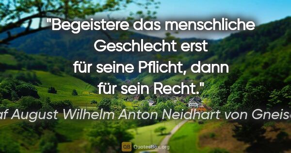 Graf August Wilhelm Anton Neidhart von Gneisenau Zitat: "Begeistere das menschliche Geschlecht erst für seine Pflicht,..."