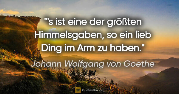 Johann Wolfgang von Goethe Zitat: "'s ist eine der größten Himmelsgaben, so ein lieb Ding im Arm..."