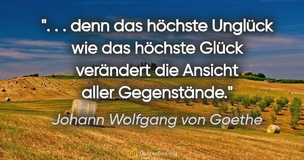 Johann Wolfgang von Goethe Zitat: " . . denn das höchste Unglück wie das höchste Glück verändert..."
