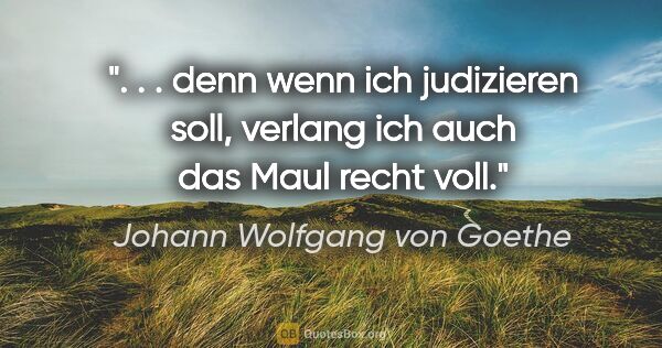 Johann Wolfgang von Goethe Zitat: " . . denn wenn ich judizieren soll, verlang ich auch das Maul..."