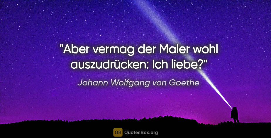 Johann Wolfgang von Goethe Zitat: "Aber vermag der Maler wohl auszudrücken: Ich liebe?"