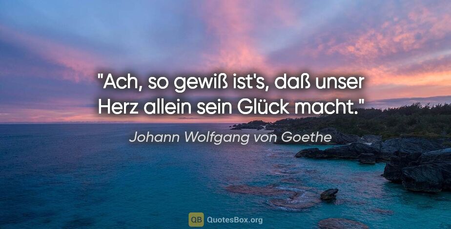 Johann Wolfgang von Goethe Zitat: "Ach, so gewiß ist's, daß unser Herz allein sein Glück macht."