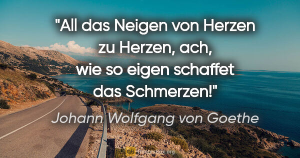 Johann Wolfgang von Goethe Zitat: "All das Neigen von Herzen zu Herzen, ach, wie so eigen..."
