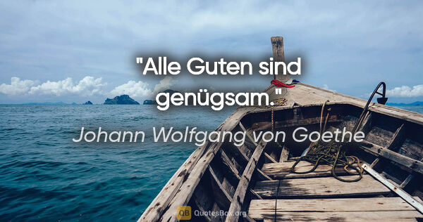 Johann Wolfgang von Goethe Zitat: "Alle Guten sind genügsam."