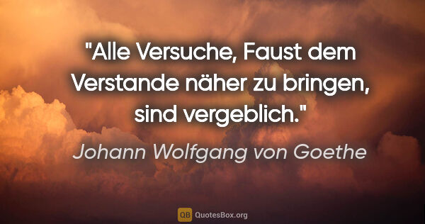 Johann Wolfgang von Goethe Zitat: "Alle Versuche, Faust dem Verstande näher zu bringen, sind..."