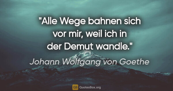 Johann Wolfgang von Goethe Zitat: "Alle Wege bahnen sich vor mir, weil ich in der Demut wandle."
