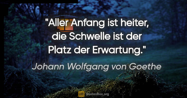 Johann Wolfgang von Goethe Zitat: "Aller Anfang ist heiter, die Schwelle ist der Platz der..."