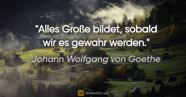 Johann Wolfgang von Goethe Zitat: "Alles Große bildet, sobald wir es gewahr werden."