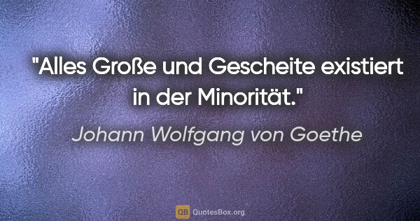Johann Wolfgang von Goethe Zitat: "Alles Große und Gescheite existiert in der Minorität."