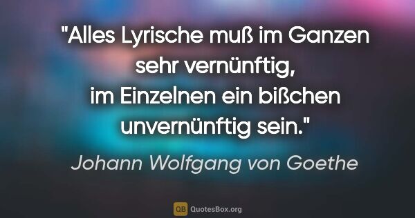 Johann Wolfgang von Goethe Zitat: "Alles Lyrische muß im Ganzen sehr vernünftig, im Einzelnen ein..."
