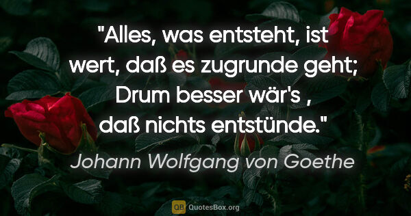 Johann Wolfgang von Goethe Zitat: "Alles, was entsteht, ist wert, daß es zugrunde geht; Drum..."