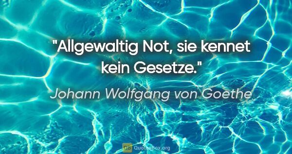 Johann Wolfgang von Goethe Zitat: "Allgewaltig Not, sie kennet kein Gesetze."