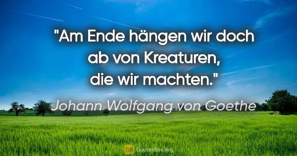 Johann Wolfgang von Goethe Zitat: "Am Ende hängen wir doch ab von Kreaturen, die wir machten."