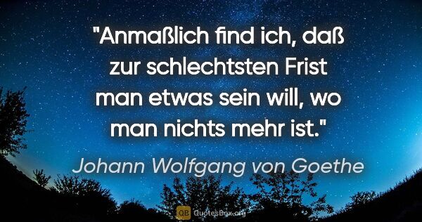 Johann Wolfgang von Goethe Zitat: "Anmaßlich find ich, daß zur schlechtsten Frist man etwas sein..."