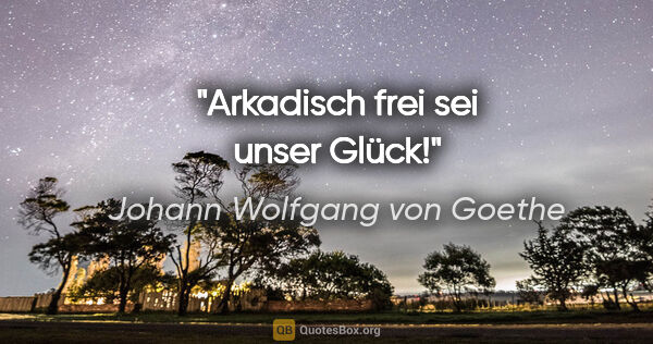 Johann Wolfgang von Goethe Zitat: "Arkadisch frei sei unser Glück!"