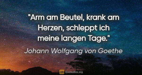 Johann Wolfgang von Goethe Zitat: "Arm am Beutel, krank am Herzen, schleppt ich meine langen Tage."