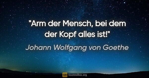 Johann Wolfgang von Goethe Zitat: "Arm der Mensch, bei dem der Kopf alles ist!"