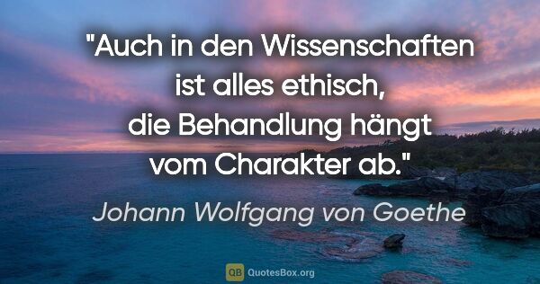 Johann Wolfgang von Goethe Zitat: "Auch in den Wissenschaften ist alles ethisch, die Behandlung..."