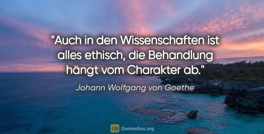 Johann Wolfgang von Goethe Zitat: "Auch in den Wissenschaften ist alles ethisch, die Behandlung..."