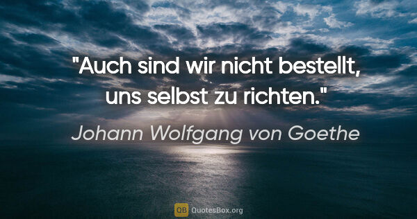 Johann Wolfgang von Goethe Zitat: "Auch sind wir nicht bestellt, uns selbst zu richten."