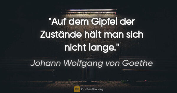 Johann Wolfgang von Goethe Zitat: "Auf dem Gipfel der Zustände hält man sich nicht lange."