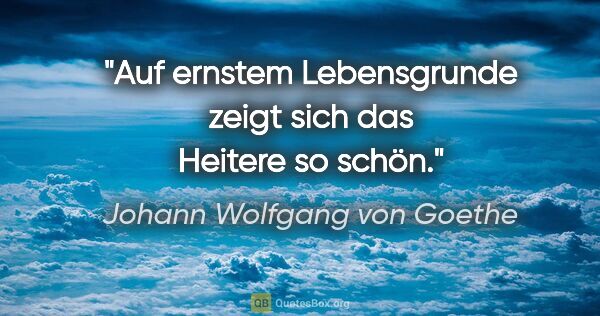Johann Wolfgang von Goethe Zitat: "Auf ernstem Lebensgrunde zeigt sich das Heitere so schön."