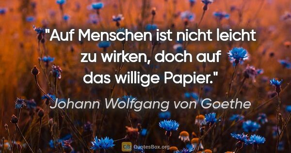 Johann Wolfgang von Goethe Zitat: "Auf Menschen ist nicht leicht zu wirken, doch auf das willige..."