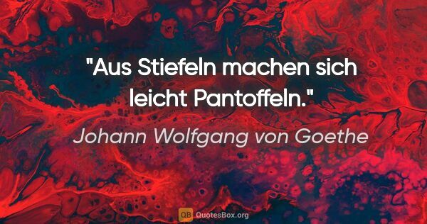 Johann Wolfgang von Goethe Zitat: "Aus Stiefeln machen sich leicht Pantoffeln."