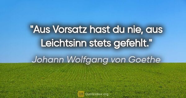 Johann Wolfgang von Goethe Zitat: "Aus Vorsatz hast du nie, aus Leichtsinn stets gefehlt."