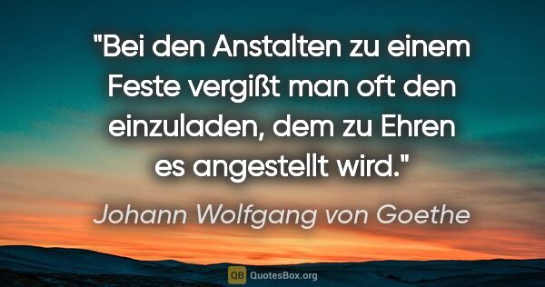 Johann Wolfgang von Goethe Zitat: "Bei den Anstalten zu einem Feste vergißt man oft den..."