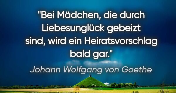 Johann Wolfgang von Goethe Zitat: "Bei Mädchen, die durch Liebesunglück gebeizt sind, wird ein..."