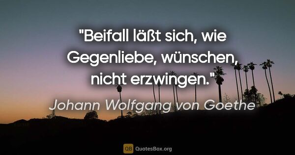 Johann Wolfgang von Goethe Zitat: "Beifall läßt sich, wie Gegenliebe, wünschen, nicht erzwingen."