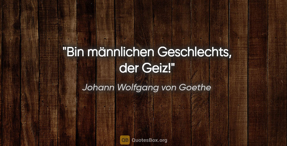 Johann Wolfgang von Goethe Zitat: "Bin männlichen Geschlechts, der Geiz!"