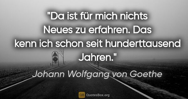 Johann Wolfgang von Goethe Zitat: "Da ist für mich nichts Neues zu erfahren. Das kenn ich schon..."