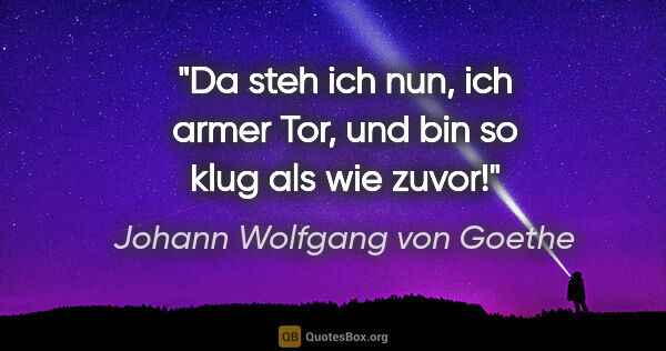 Johann Wolfgang von Goethe Zitat: "Da steh ich nun, ich armer Tor, und bin so klug als wie zuvor!"