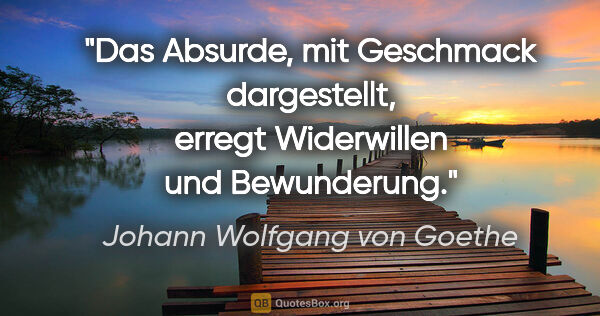 Johann Wolfgang von Goethe Zitat: "Das Absurde, mit Geschmack dargestellt, erregt Widerwillen und..."