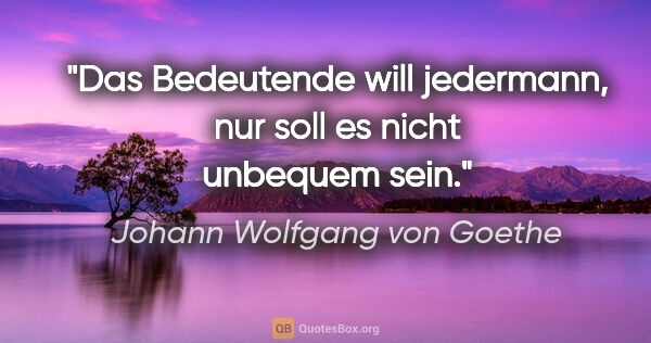 Johann Wolfgang von Goethe Zitat: "Das Bedeutende will jedermann, nur soll es nicht unbequem sein."