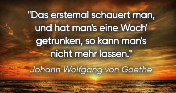 Johann Wolfgang von Goethe Zitat: "Das erstemal schauert man, und hat man's eine Woch' getrunken,..."