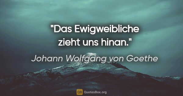 Johann Wolfgang von Goethe Zitat: "Das Ewigweibliche zieht uns hinan."