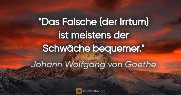 Johann Wolfgang von Goethe Zitat: "Das Falsche (der Irrtum) ist meistens der Schwäche bequemer."