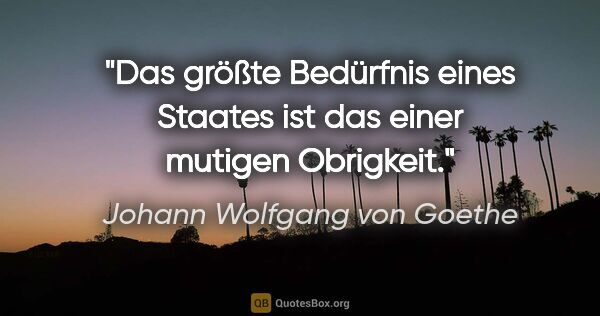 Johann Wolfgang von Goethe Zitat: "Das größte Bedürfnis eines Staates ist das einer mutigen..."