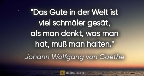 Johann Wolfgang von Goethe Zitat: "Das Gute in der Welt ist viel schmäler gesät, als man denkt,..."