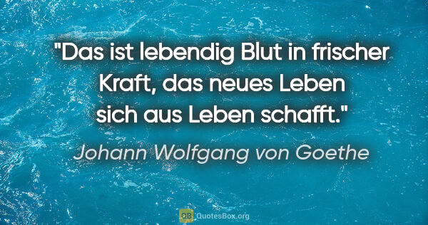 Johann Wolfgang von Goethe Zitat: "Das ist lebendig Blut in frischer Kraft, das neues Leben sich..."