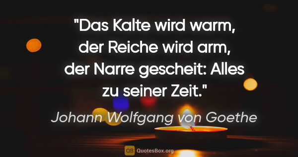 Johann Wolfgang von Goethe Zitat: "Das Kalte wird warm, der Reiche wird arm, der Narre gescheit:..."