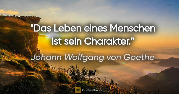 Johann Wolfgang von Goethe Zitat: "Das Leben eines Menschen ist sein Charakter."