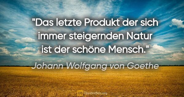 Johann Wolfgang von Goethe Zitat: "Das letzte Produkt der sich immer steigernden Natur ist der..."